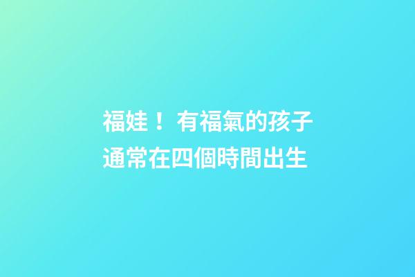 福娃！有福氣的孩子通常在四個時間出生